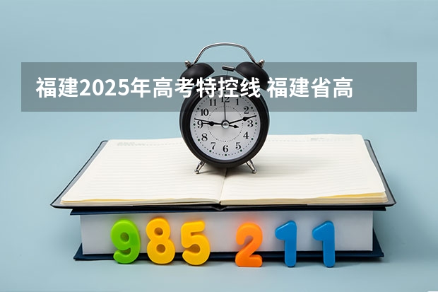 福建2025年高考特控线 福建省高考特控线