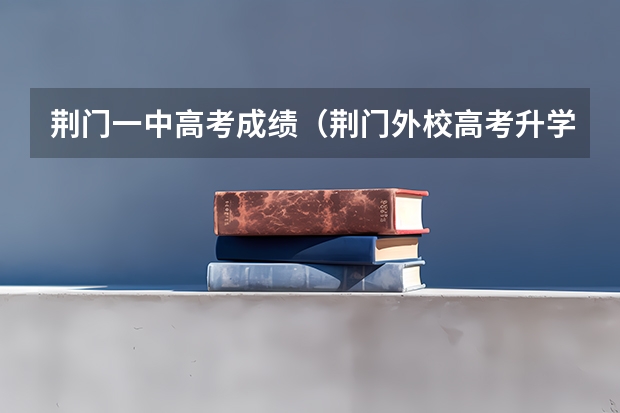 荆门一中高考成绩（荆门外校高考升学率）