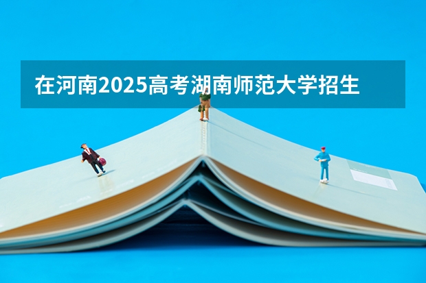 在河南2025高考湖南师范大学招生计划如何