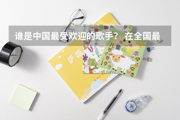 谁是中国最受欢迎的歌手? 在全国最受欢迎的手机品牌是哪种?