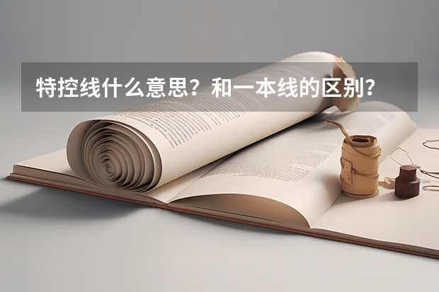 特控线什么意思?和一本线的区别?