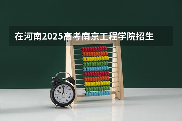 在河南2025高考南京工程学院招生计划如何
