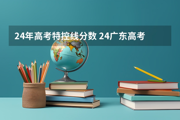 24年高考特控线分数 24广东高考分数线排名