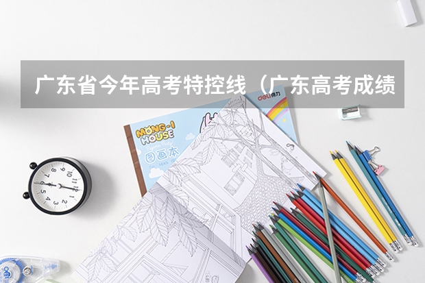 广东省今年高考特控线（广东高考成绩特控线）
