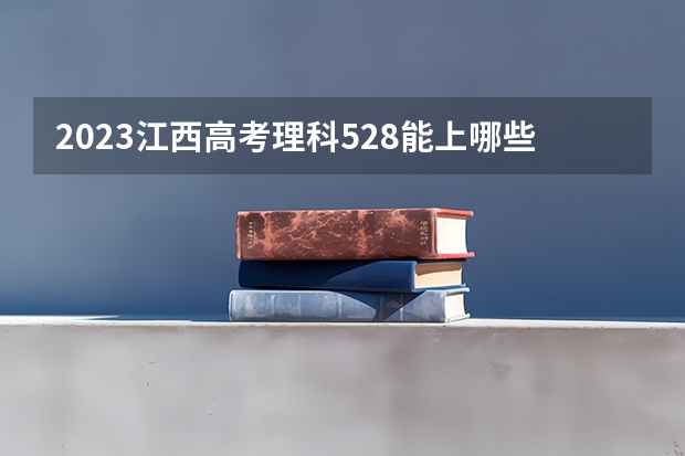 2023江西高考理科528能上哪些大学