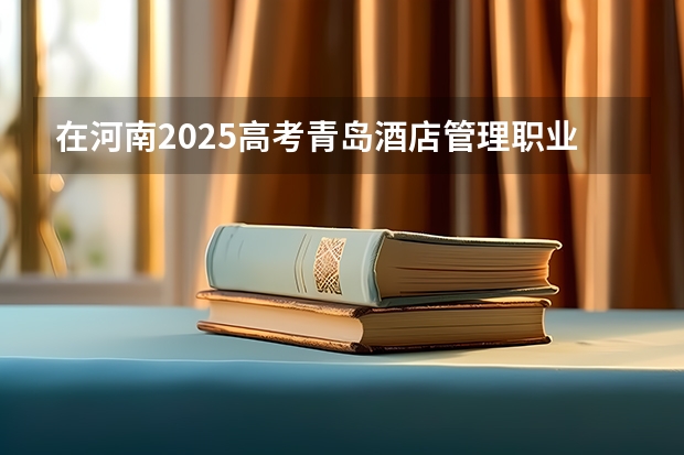 在河南2025高考青岛酒店管理职业技术学院招生计划如何