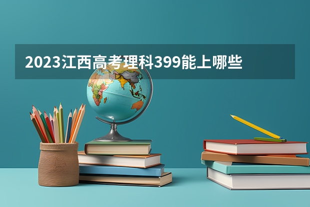 2023江西高考理科399能上哪些大学