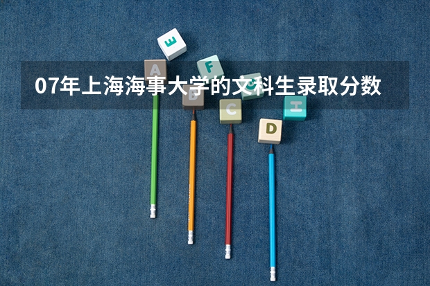 07年上海海事大学的文科生录取分数是多少？？？我是广东的。谢谢