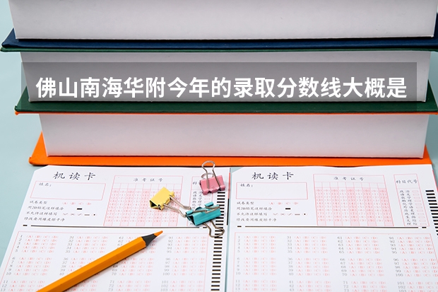 佛山南海华附今年的录取分数线大概是多少?
