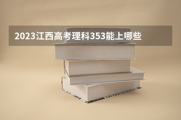 2023江西高考理科353能上哪些大学