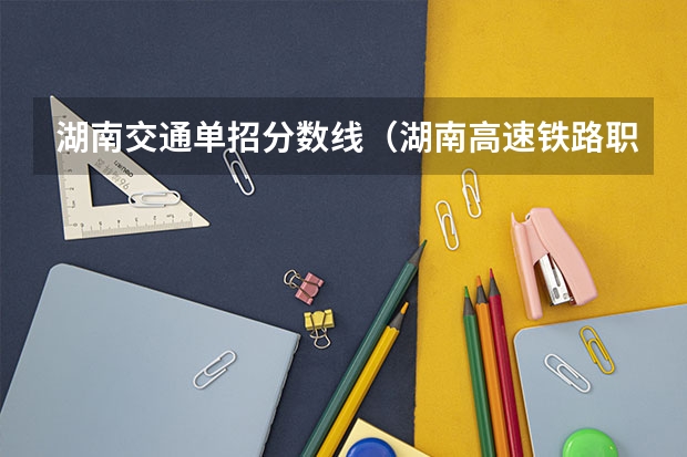 湖南交通单招分数线(湖南高速铁路职业技术学院单招考试各专业录取分数线)