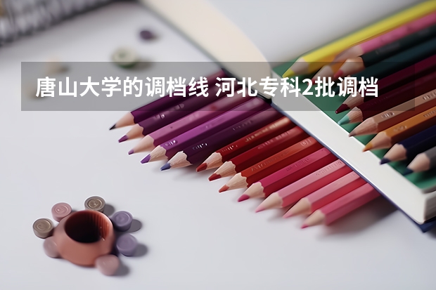 唐山大学的调档线 河北专科2批调档线？