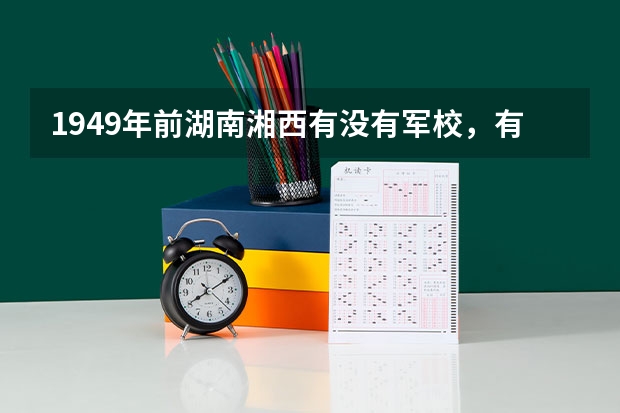1949年前湖南湘西有没有军校，有的话叫什么？直属哪里的部队，抗战后去了哪里？