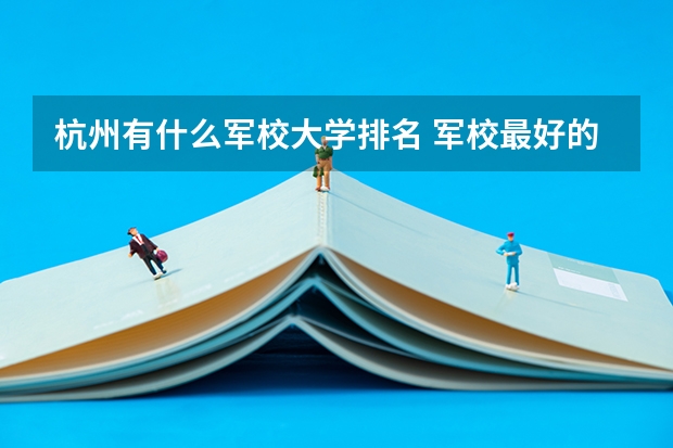 杭州有什么军校大学排名 军校最好的大学排名
