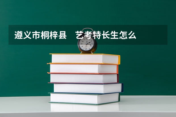 遵义市桐梓县    艺考特长生怎么考啊？一般考哪些内容？