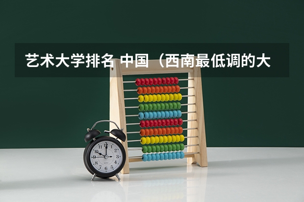 艺术大学排名 中国（西南最低调的大学排名）