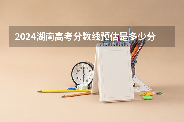 2024湖南高考分数线预估是多少分 附历年录取分数线