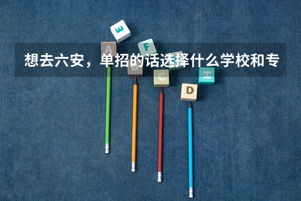 想去六安，单招的话选择什么学校和专业呢？