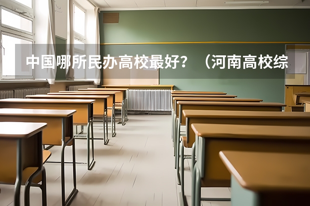 中国哪所民办高校最好?(河南高校综合实力最新排名)