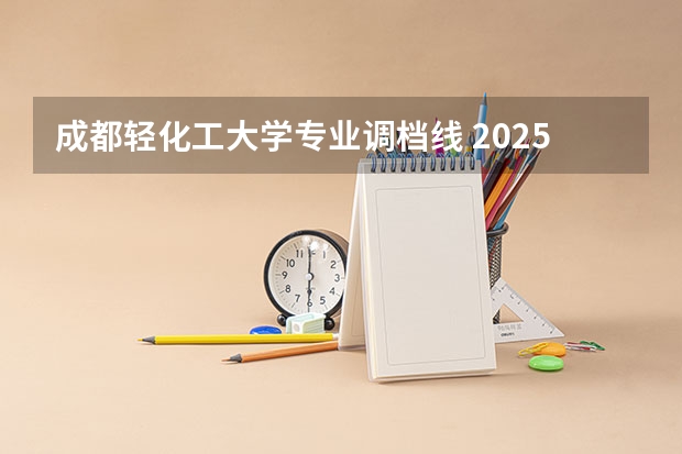 成都轻化工大学专业调档线 2025年四川本科b段调档线