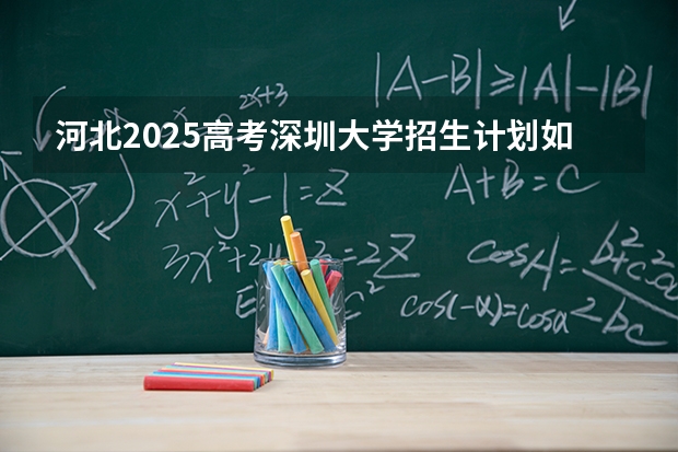 河北2025高考深圳大学招生计划如何