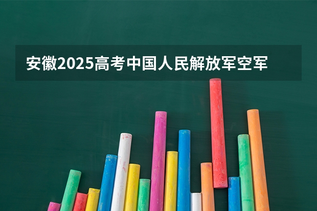 安徽2025高考中国人民解放军空军工程大学招生计划如何