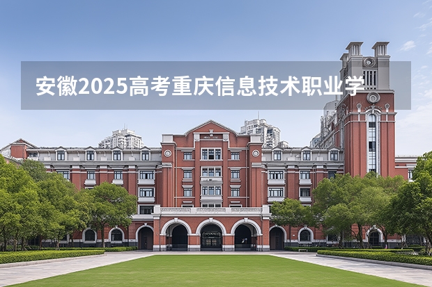 安徽2025高考重庆信息技术职业学院招生计划如何