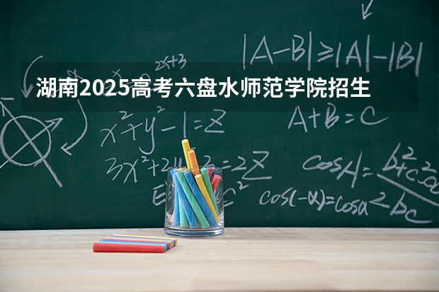 湖南2025高考六盘水师范学院招生计划如何