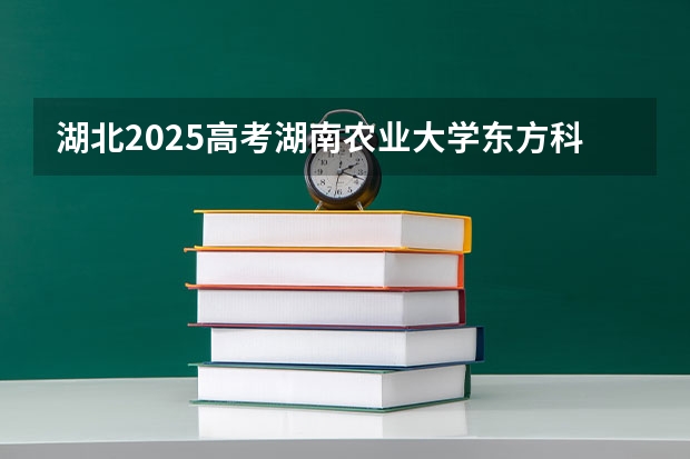 湖北2025高考湖南农业大学东方科技学院招生计划如何