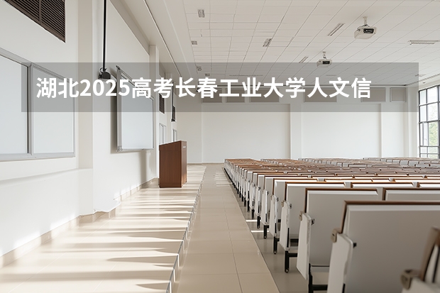 湖北2025高考长春工业大学人文信息学院招生计划如何