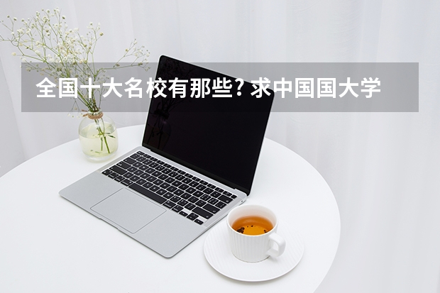 全国十大名校有那些? 求中国国大学学校排名
