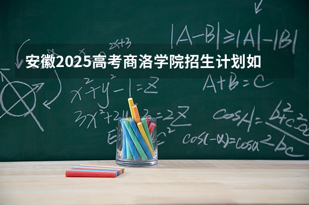 安徽2025高考商洛学院招生计划如何