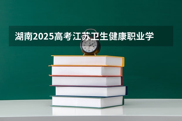 湖南2025高考江苏卫生健康职业学院招生计划如何