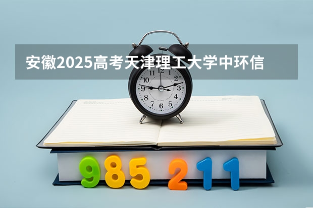 安徽2025高考天津理工大学中环信息学院招生计划如何