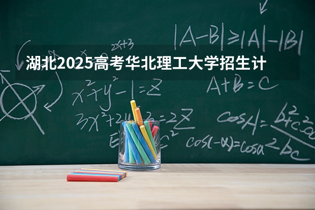湖北2025高考华北理工大学招生计划如何