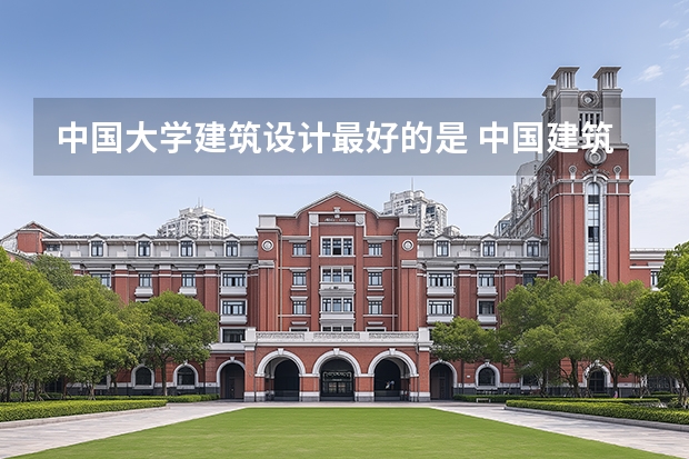 中国大学建筑设计最好的是 中国建筑学专业大学前10强是?