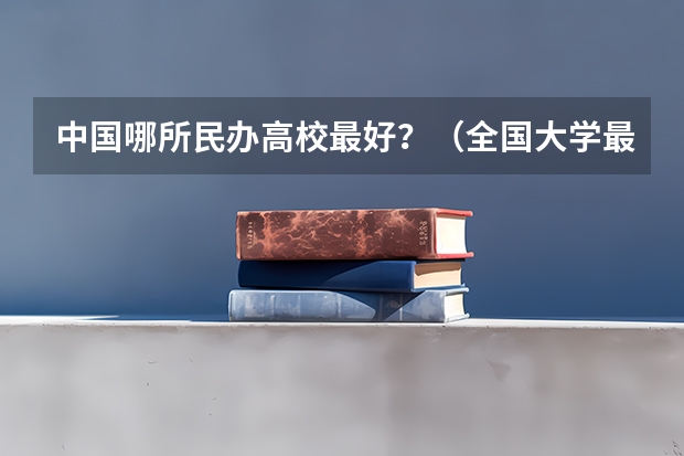 中国哪所民办高校最好？（全国大学最新排名）