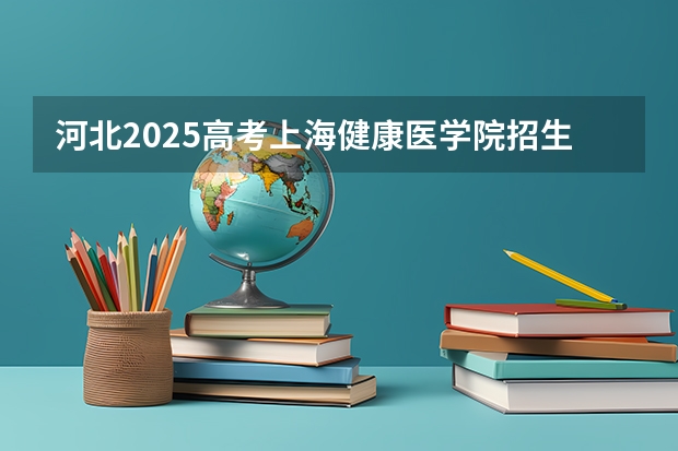 河北2025高考上海健康医学院招生计划如何