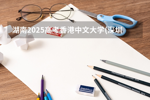 湖南2025高考香港中文大学(深圳)招生计划如何