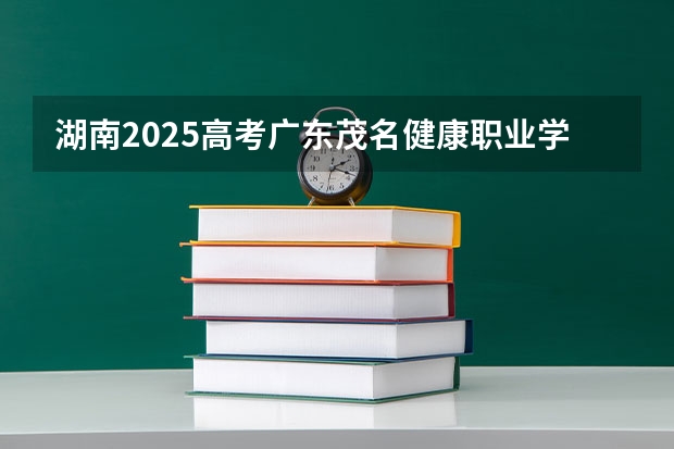 湖南2025高考广东茂名健康职业学院招生计划如何