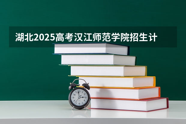 湖北2025高考汉江师范学院招生计划如何