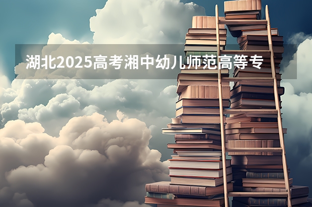 湖北2025高考湘中幼儿师范高等专科学校招生计划如何