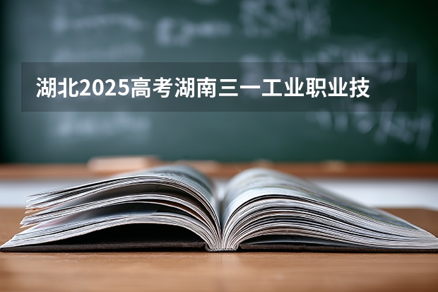 湖北2025高考湖南三一工业职业技术学院招生计划如何