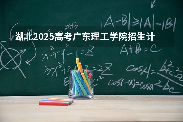 湖北2025高考广东理工学院招生计划如何