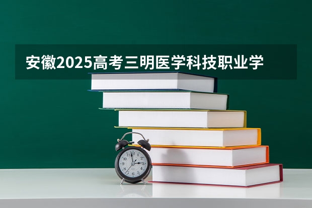 安徽2025高考三明医学科技职业学院招生计划如何
