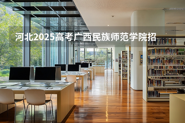 河北2025高考广西民族师范学院招生计划如何