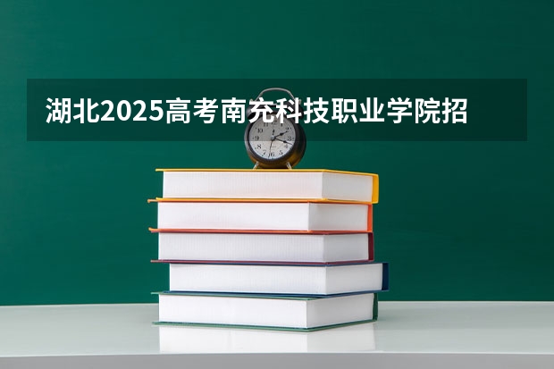 湖北2025高考南充科技职业学院招生计划如何