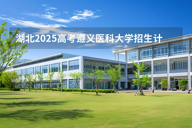 湖北2025高考遵义医科大学招生计划如何