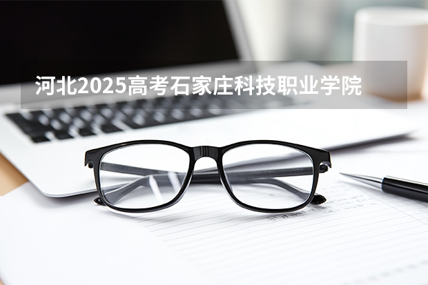 河北2025高考石家庄科技职业学院招生计划如何