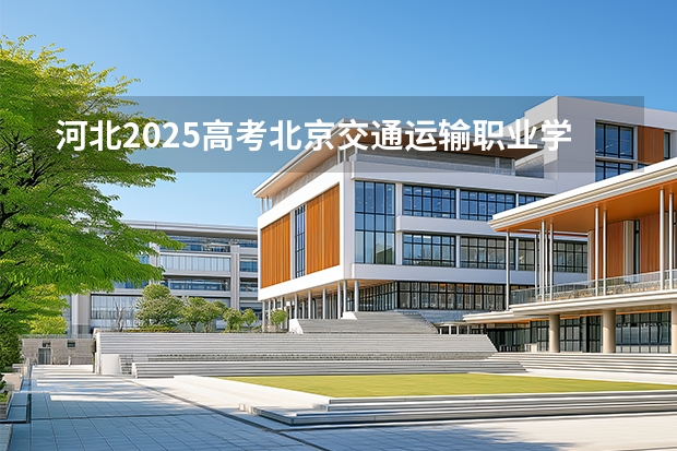 河北2025高考北京交通运输职业学院招生计划如何
